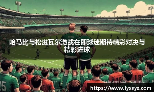 哈马比与松滋瓦尔激战在即球迷期待精彩对决与精彩进球