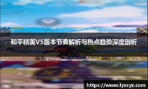 和平精英V5版本节奏解析与热点趋势深度剖析