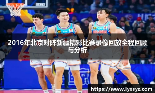 2016年北京对阵新疆精彩比赛录像回放全程回顾与分析